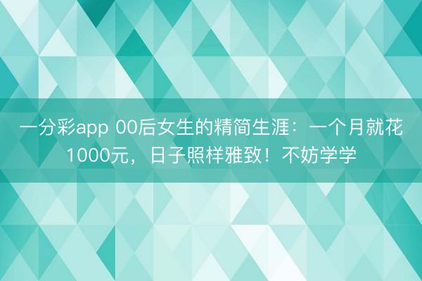 一分彩app 00后女生的精简生涯：一个月就花1000元，日子照样雅致！不妨学学