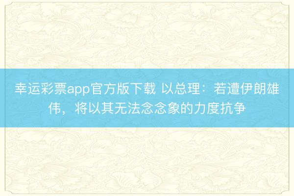 幸运彩票app官方版下载 以总理：若遭伊朗雄伟，将以其无法念念象的力度抗争