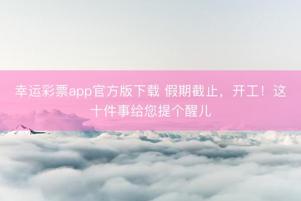 幸运彩票app官方版下载 假期截止，<a href=