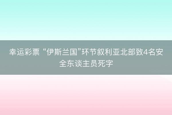 幸运彩票 “伊斯兰国”环节叙利亚北部致4名安全东谈主员死字