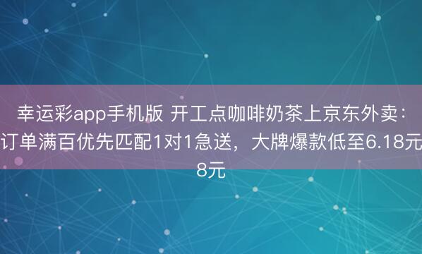 幸运彩app手机版 开工点咖啡奶茶上京东外卖：订单满百优先匹配1对1急送，大牌爆款低至6.18元