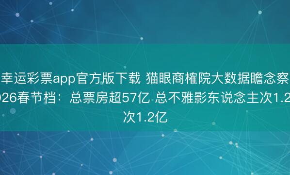 幸运彩票app官方版下载 猫眼商榷院大数据瞻念察2026春节档：总票房超57亿 总不雅影东说念主次1.2亿