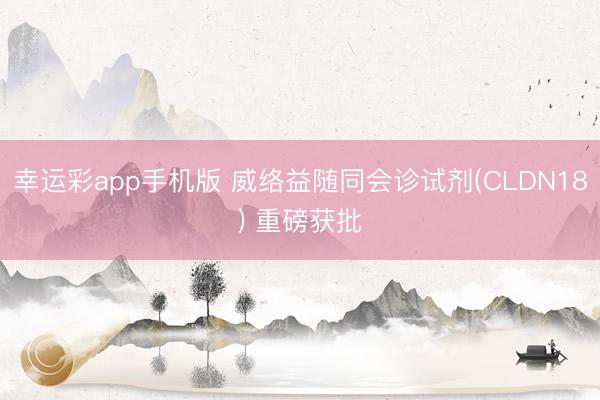 幸运彩app手机版 威络益随同会诊试剂(CLDN18) 重磅获批