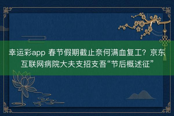 幸运彩app 春节假期截止奈何满血复工?京东互联网病院大夫支招支吾“节后概述征”