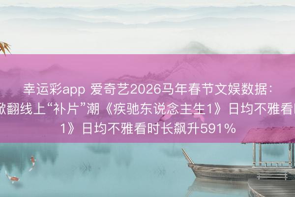 幸运彩app 爱奇艺2026马年春节文娱数据:院线电影热映掀翻线上“补片”潮《疾驰东说念主生1》日均不雅看时长飙升591%