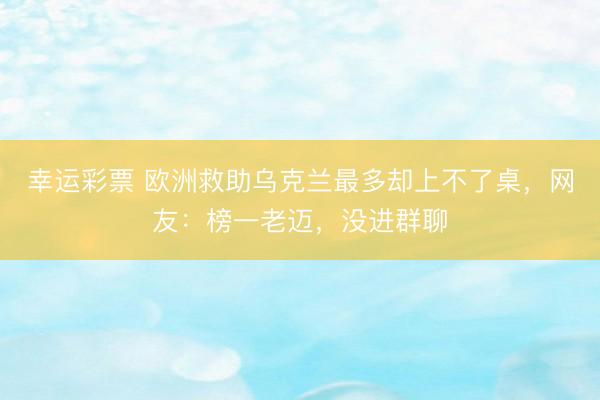 幸运彩票 欧洲救助乌克兰最多却上不了桌，网友：榜一老迈，没进群聊