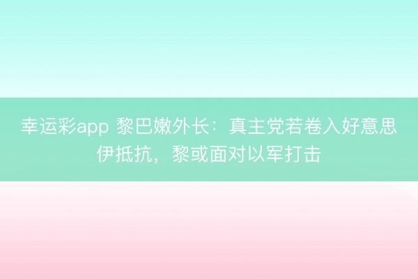 幸运彩app 黎巴嫩外长：真主党若卷入好意思伊抵抗，黎或面对以军打击