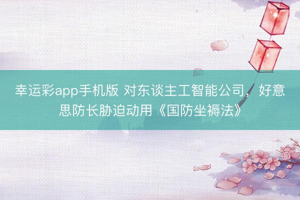 幸运彩app手机版 对东谈主工智能公司，好意思防长胁迫动用《国防坐褥法》