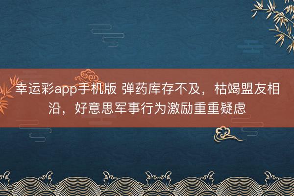 幸运彩app手机版 弹药库存不及，枯竭盟友相沿，好意思军事行为激励重重疑虑