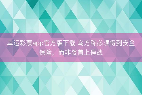 幸运彩票app官方版下载 乌方称必须得到安全保险，而非姿首上停战