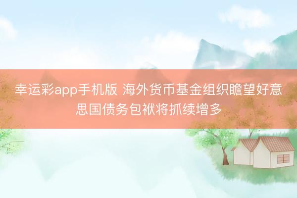 幸运彩app手机版 海外货币基金组织瞻望好意思国债务包袱将抓续增多