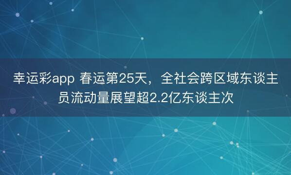 幸运彩app 春运第25天，全社会跨区域东谈主员流动量展望超2.2亿东谈主次