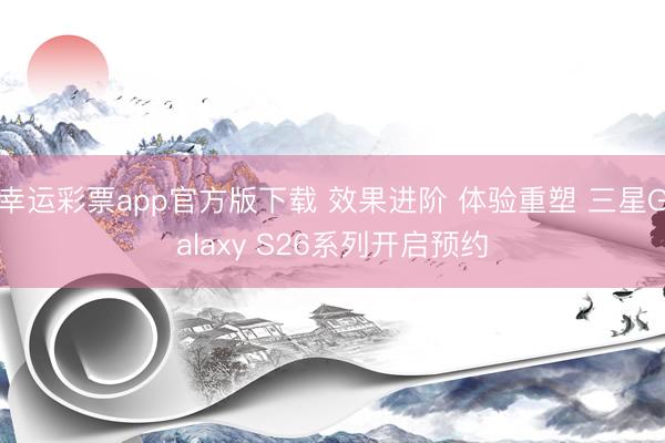 幸运彩票app官方版下载 效果进阶 体验重塑 三星Galaxy S26系列开启预约