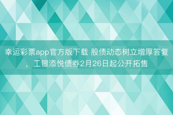 幸运彩票app官方版下载 股债动态树立增厚答复，工银添悦债券2月26日起公开拓售