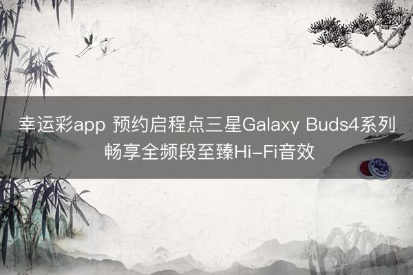 幸运彩app 预约启程点三星Galaxy Buds4系列 畅享全频段至臻Hi-Fi音效