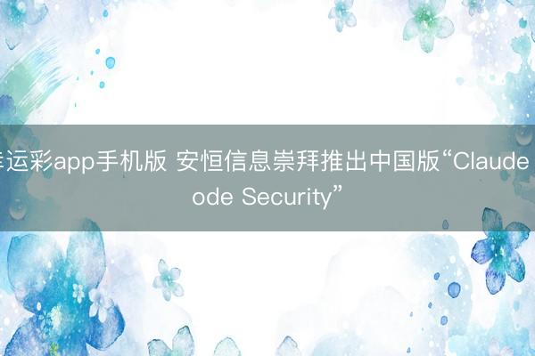 幸运彩app手机版 安恒信息崇拜推出中国版“Claude Code Security”