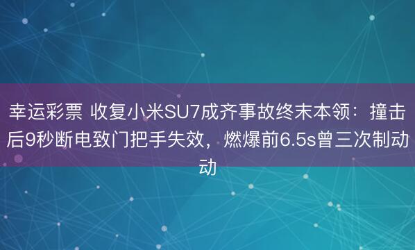 幸运彩票 收复小米SU7成齐事故终末本领:撞击后9秒断电致门把手失效,燃爆前6.5s曾三次制动