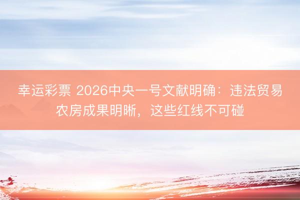 幸运彩票 2026中央一号文献明确:违法贸易农房成果明晰,这些红线不可碰