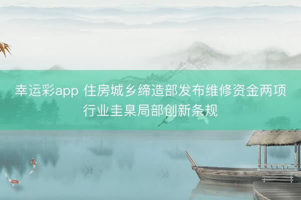 幸运彩app 住房城乡缔造部发布维修资金两项行业圭臬局部创新条规