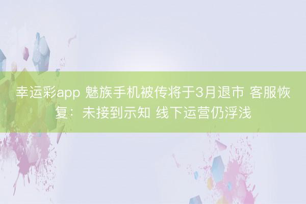 幸运彩app 魅族手机被传将于3月退市 客服恢复：未接到示知 线下运营仍浮浅