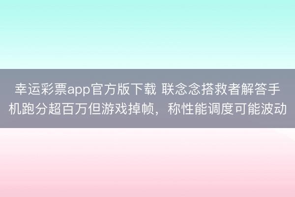 幸运彩票app官方版下载 联念念搭救者解答手机跑分超百万但游戏掉帧，称性能调度可能波动