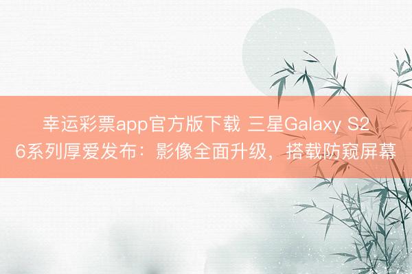 幸运彩票app官方版下载 三星Galaxy S26系列厚爱发布:影像全面升级,搭载防窥屏幕