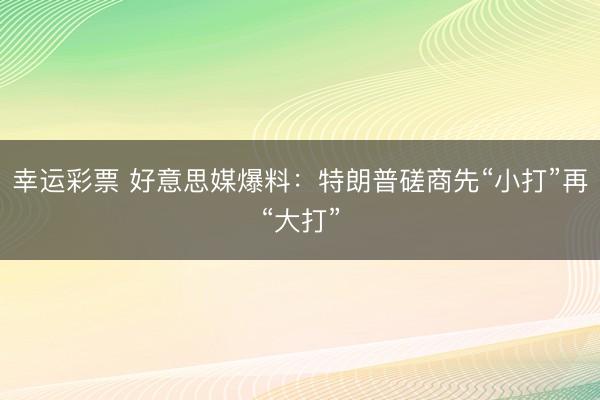 幸运彩票 好意思媒爆料：特朗普磋商先“小打”再“大打”