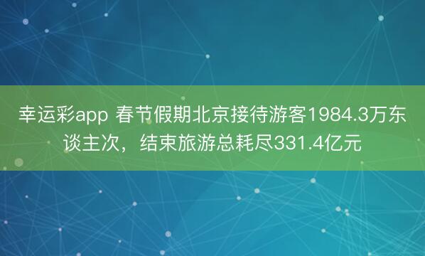 幸运彩app 春节假期北京接待游客1984.3万东谈主次,结束旅游总耗尽331.4亿元