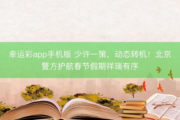 幸运彩app手机版 少许一策,动态转机!北京警方护航春节假期祥瑞有序