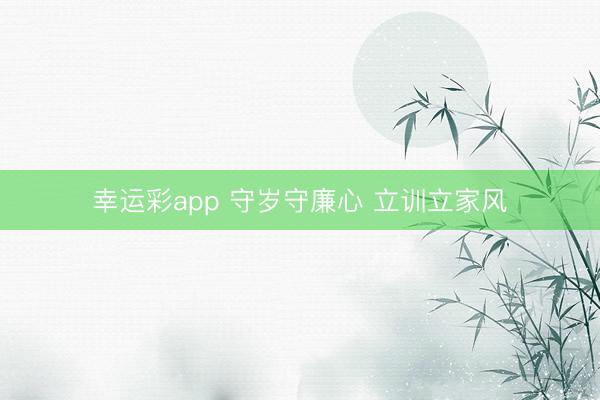 幸运彩app 守岁守廉心 立训立家风