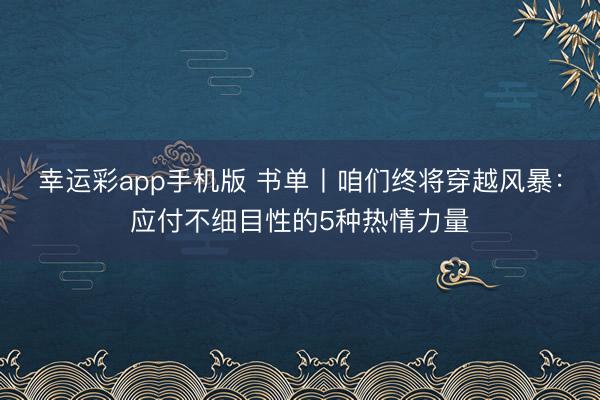 幸运彩app手机版 书单丨咱们终将穿越风暴：应付不细目性的5种热情力量