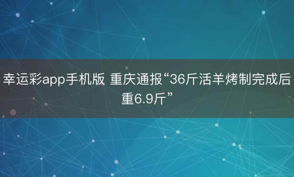 幸运彩app手机版 重庆通报“36斤活羊烤制完成后重6.9斤”