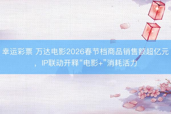 幸运彩票 万达电影2026春节档商品销售额超亿元,IP联动开释“电影+”消耗活力