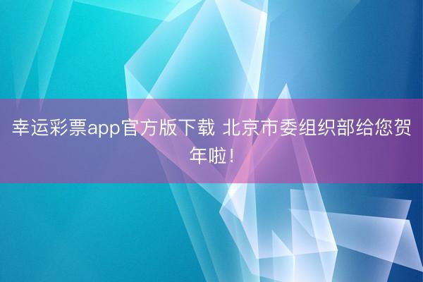 幸运彩票app官方版下载 北京市委组织部给您贺年啦！