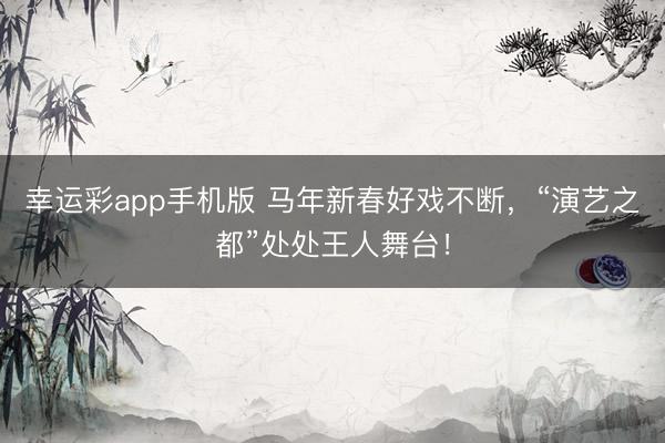 幸运彩app手机版 马年新春好戏不断，<a href=