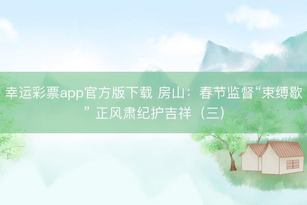 幸运彩票app官方版下载 房山：春节监督“束缚歇” 正风肃纪护吉祥（三）