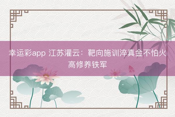 幸运彩app 江苏灌云:靶向施训淬真金不怕火高修养铁军