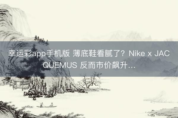 幸运彩app手机版 薄底鞋看腻了?Nike x JACQUEMUS 反而市价飙升…