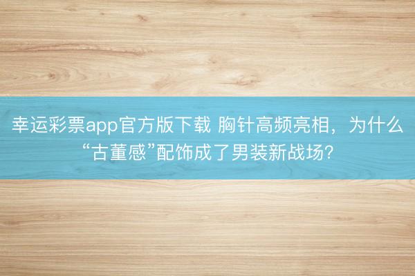 幸运彩票app官方版下载 胸针高频亮相,为什么“古董感”配饰成了男装新战场?