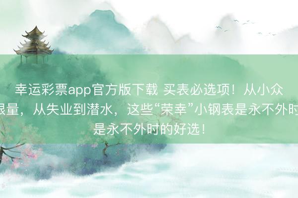 幸运彩票app官方版下载 买表必选项！从小众到热点限量，从失业到潜水，这些“荣幸”小钢表是永不外时的好选！