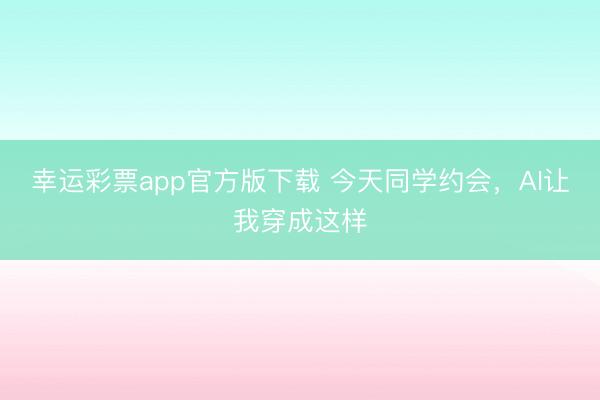 幸运彩票app官方版下载 今天同学约会,AI让我穿成这样