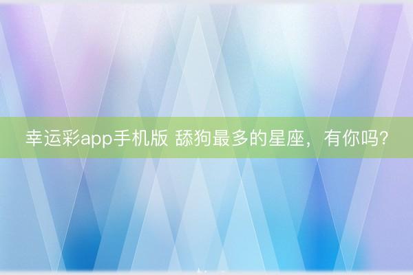 幸运彩app手机版 舔狗最多的星座，<a href=