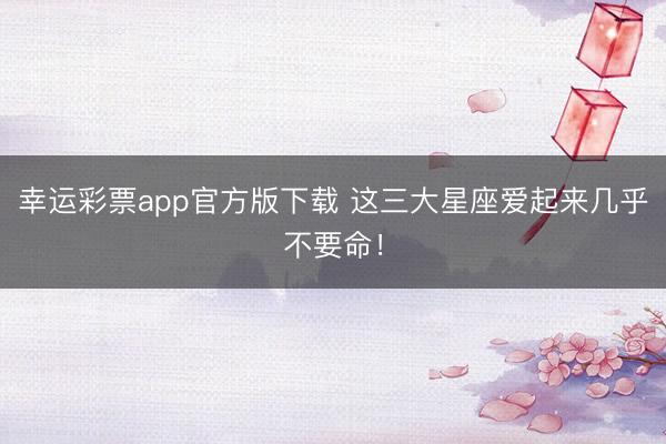 幸运彩票app官方版下载 这三大星座爱起来几乎不要命！