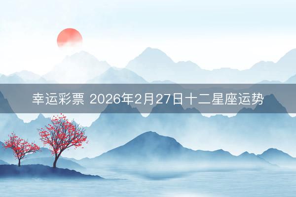 幸运彩票 2026年2月27日十二星座运势