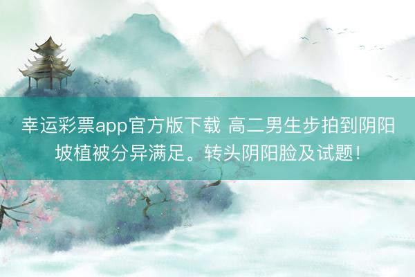 幸运彩票app官方版下载 高二男生步拍到阴阳坡植被分异满足。转头阴阳脸及试题!
