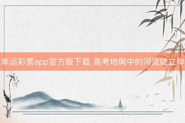 幸运彩票app官方版下载 高考地舆中的河流陡立岸
