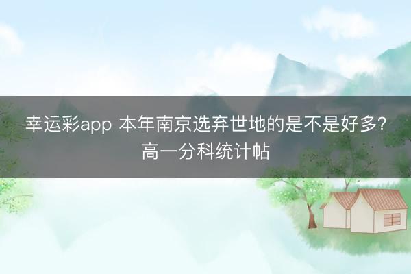幸运彩app 本年南京选弃世地的是不是好多？高一分科统计帖