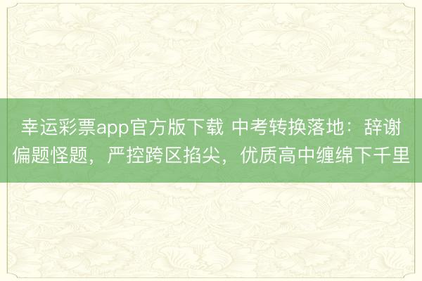 幸运彩票app官方版下载 中考转换落地：辞谢偏题怪题，严控跨区掐尖，优质高中缠绵下千里