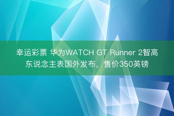 幸运彩票 华为WATCH GT Runner 2智高东说念主表国外发布，售价350英镑