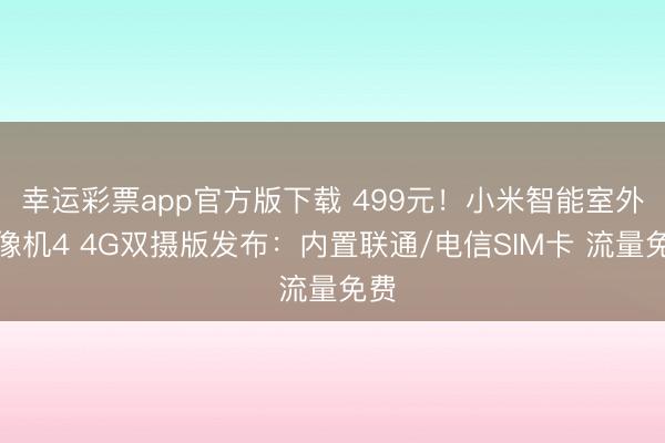幸运彩票app官方版下载 499元！小米智能室外录像机4 4G双摄版发布：内置联通/电信SIM卡 流量免费